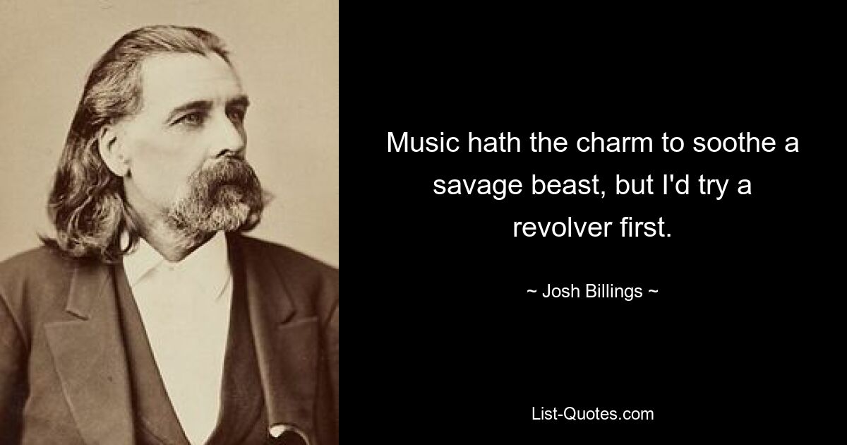 Music hath the charm to soothe a savage beast, but I'd try a revolver first. — © Josh Billings