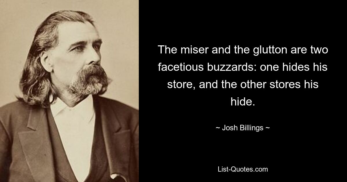 The miser and the glutton are two facetious buzzards: one hides his store, and the other stores his hide. — © Josh Billings