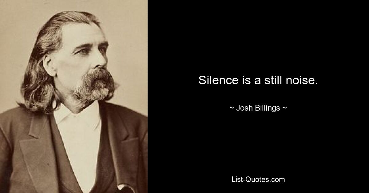 Silence is a still noise. — © Josh Billings