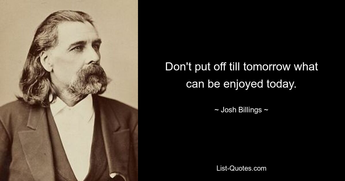 Don't put off till tomorrow what can be enjoyed today. — © Josh Billings