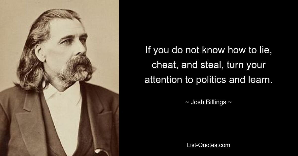 If you do not know how to lie, cheat, and steal, turn your attention to politics and learn. — © Josh Billings