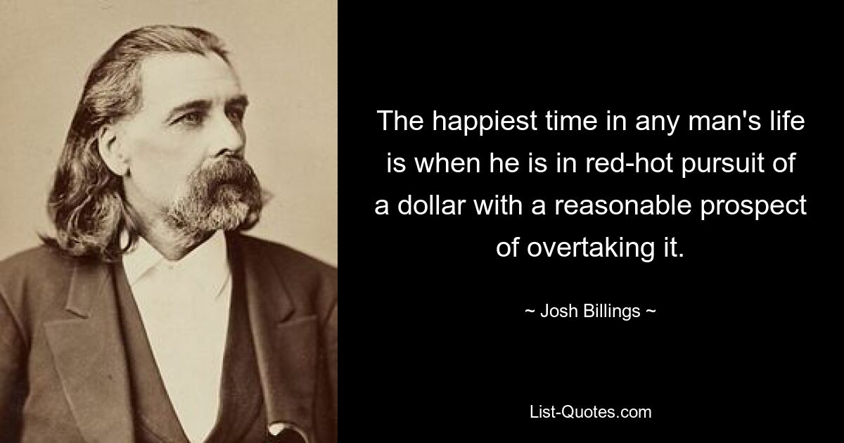 Самое счастливое время в жизни любого человека — это когда он лихорадочно гонится за долларом с разумной перспективой догнать его. — © Джош Биллингс 