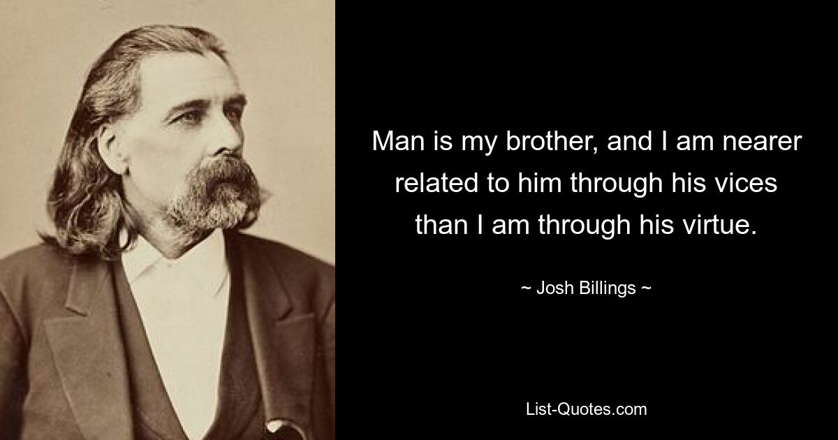 Man is my brother, and I am nearer related to him through his vices than I am through his virtue. — © Josh Billings