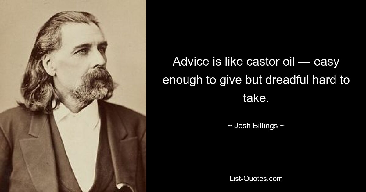 Advice is like castor oil — easy enough to give but dreadful hard to take. — © Josh Billings