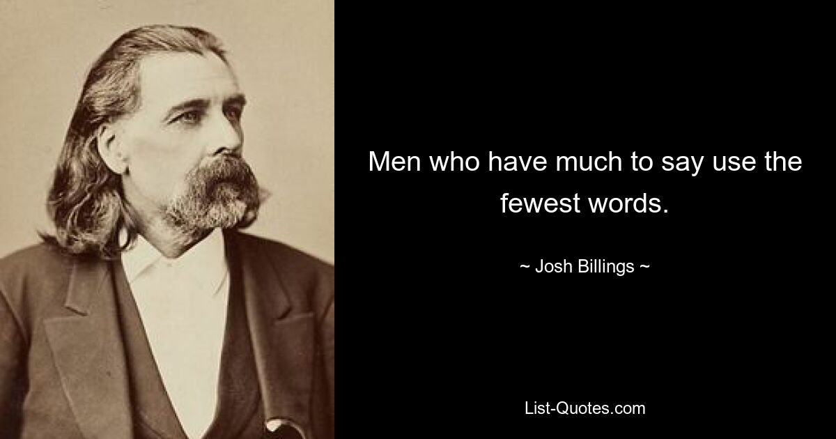 Men who have much to say use the fewest words. — © Josh Billings