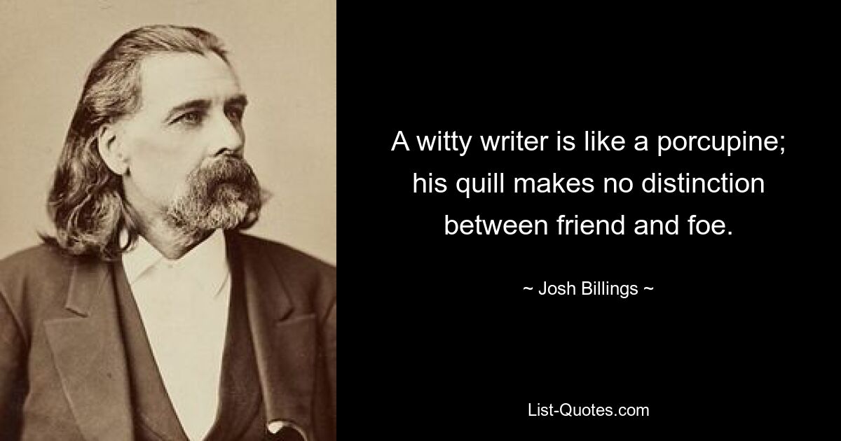 A witty writer is like a porcupine; his quill makes no distinction between friend and foe. — © Josh Billings