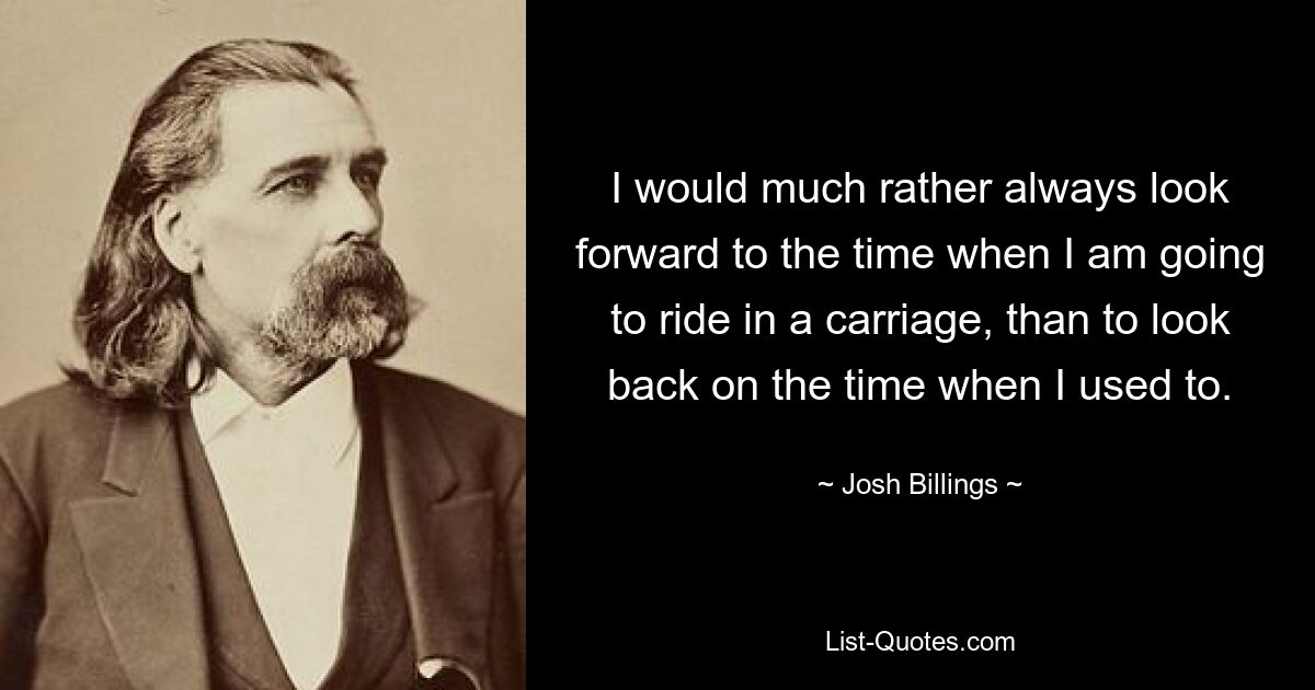 Я предпочитаю всегда с нетерпением ждать того момента, когда мне предстоит ехать в карете, чем оглядываться назад на то время, когда я это делал. — © Джош Биллингс 