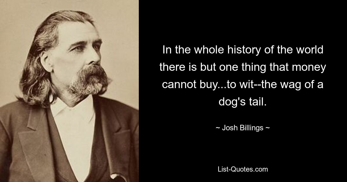 Во всей мировой истории есть только одна вещь, которую нельзя купить за деньги... а именно - виляние собачьим хвостом. — © Джош Биллингс 