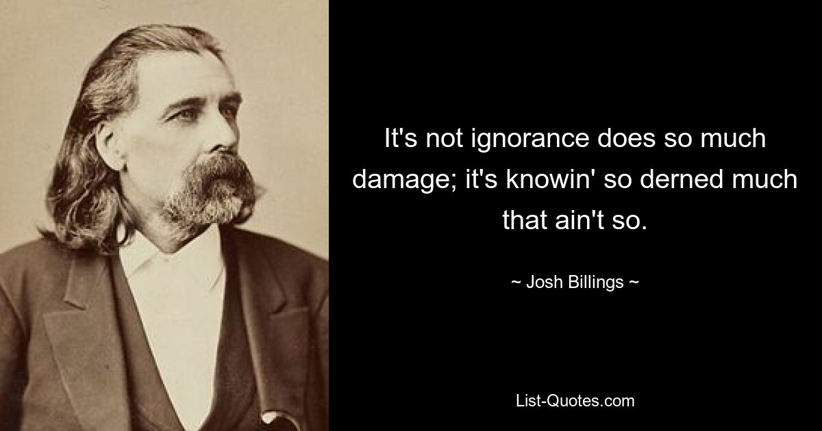 It's not ignorance does so much damage; it's knowin' so derned much that ain't so. — © Josh Billings