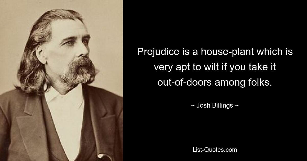 Prejudice is a house-plant which is very apt to wilt if you take it out-of-doors among folks. — © Josh Billings