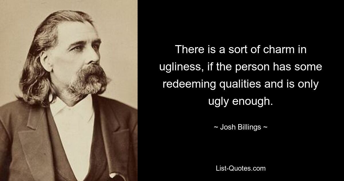 There is a sort of charm in ugliness, if the person has some redeeming qualities and is only ugly enough. — © Josh Billings