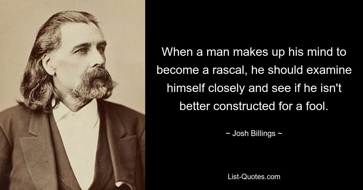 When a man makes up his mind to become a rascal, he should examine himself closely and see if he isn't better constructed for a fool. — © Josh Billings