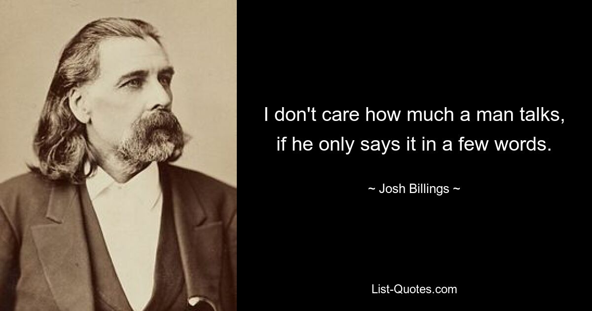 I don't care how much a man talks, if he only says it in a few words. — © Josh Billings