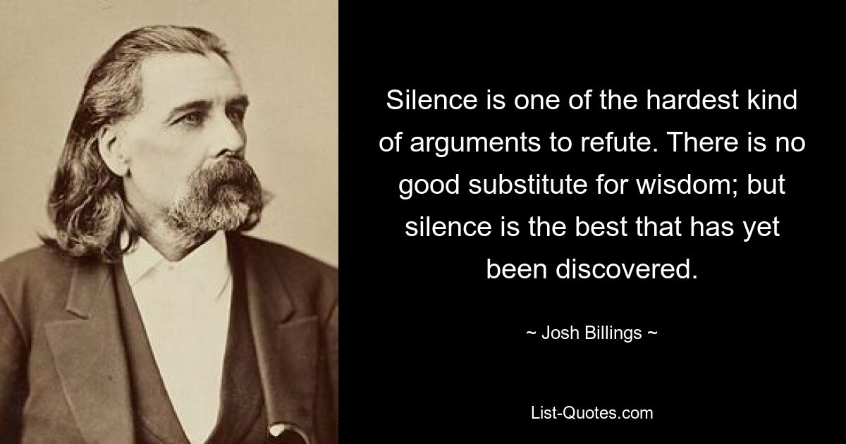 Silence is one of the hardest kind of arguments to refute. There is no good substitute for wisdom; but silence is the best that has yet been discovered. — © Josh Billings