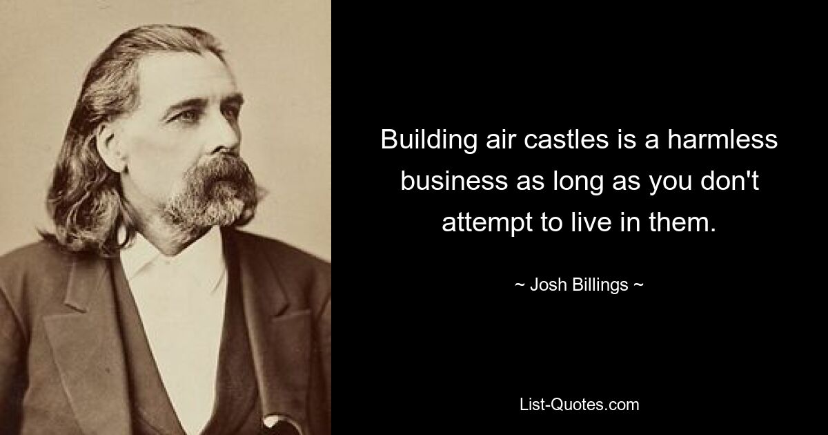 Building air castles is a harmless business as long as you don't attempt to live in them. — © Josh Billings