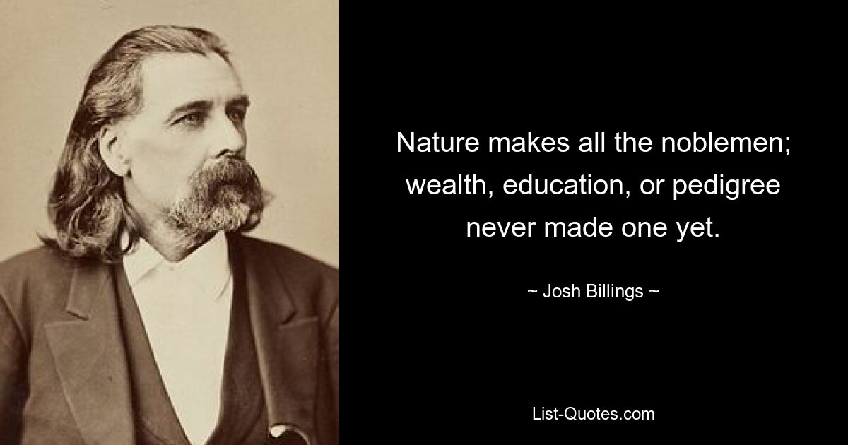 Nature makes all the noblemen; wealth, education, or pedigree never made one yet. — © Josh Billings