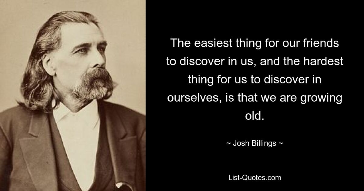 The easiest thing for our friends to discover in us, and the hardest thing for us to discover in ourselves, is that we are growing old. — © Josh Billings