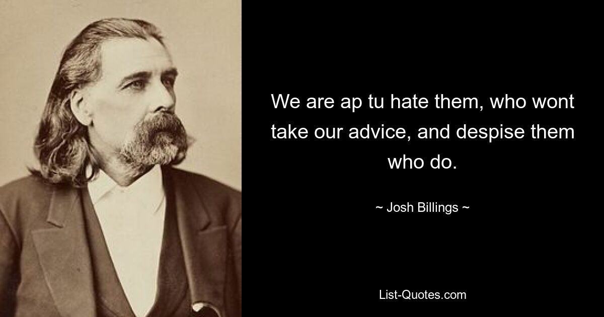 We are ap tu hate them, who wont take our advice, and despise them who do. — © Josh Billings