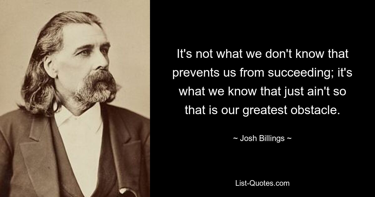 Не то, что мы не знаем, мешает нам добиться успеха; это то, что мы знаем, но это не так, и это наше самое большое препятствие. — © Джош Биллингс 
