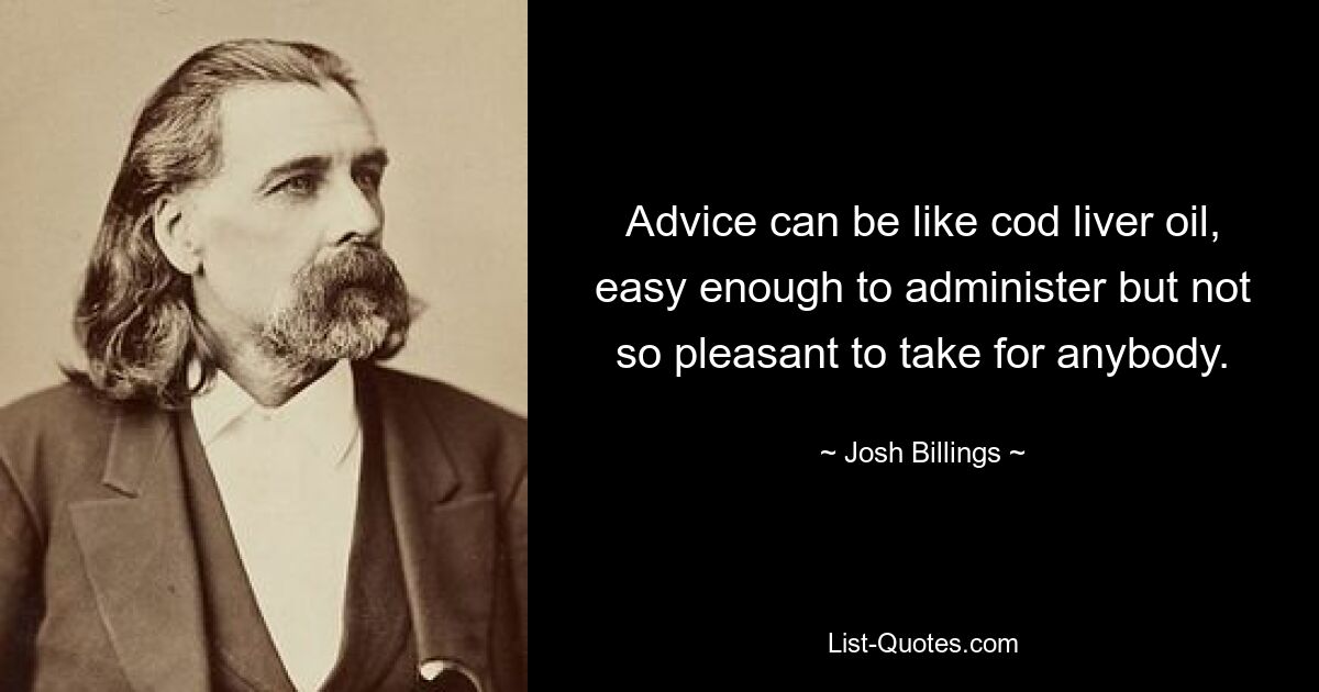 Advice can be like cod liver oil, easy enough to administer but not so pleasant to take for anybody. — © Josh Billings