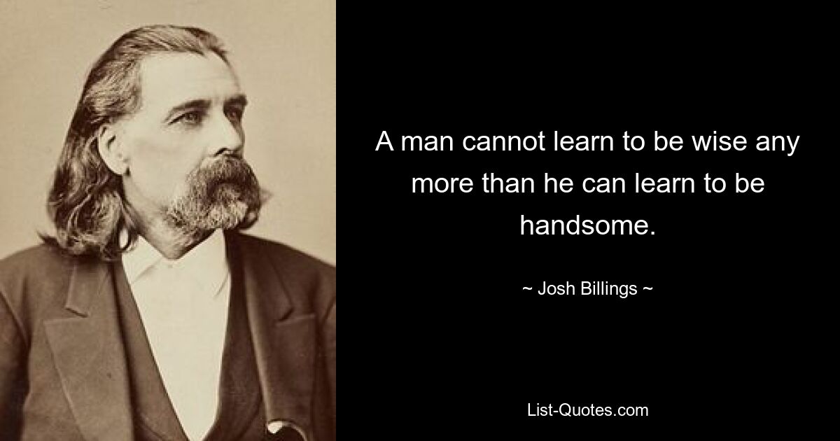 A man cannot learn to be wise any more than he can learn to be handsome. — © Josh Billings