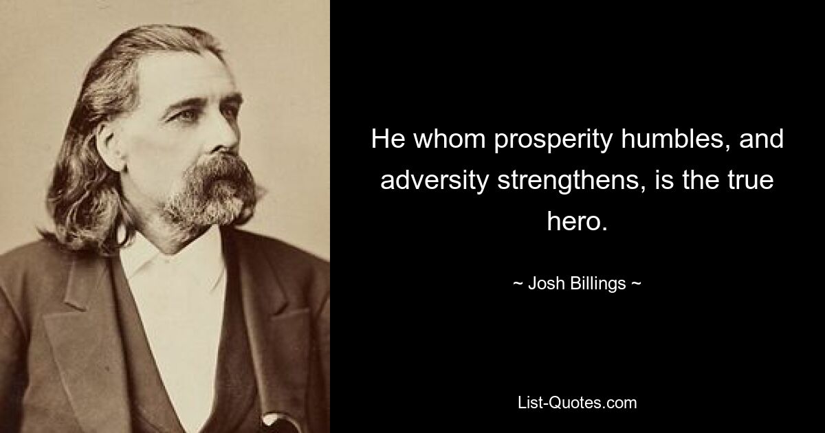 He whom prosperity humbles, and adversity strengthens, is the true hero. — © Josh Billings