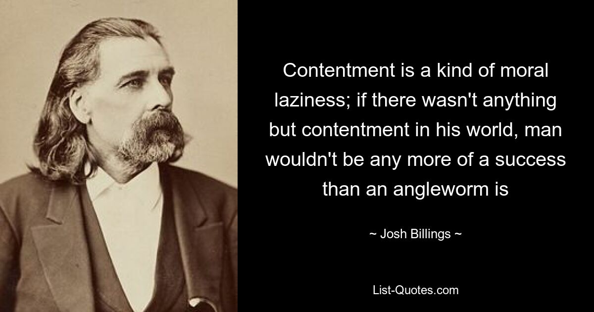 Удовлетворенность — это разновидность моральной лени; если бы в его мире не было ничего, кроме удовлетворения, человек не добился бы большего успеха, чем червь — © Джош Биллингс 