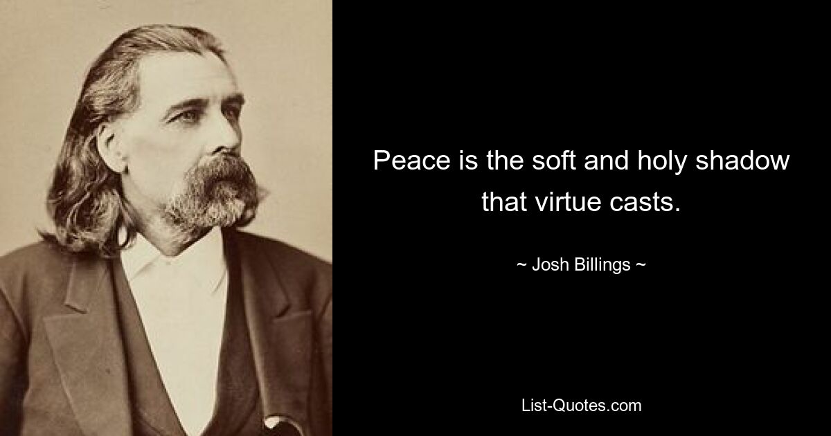 Peace is the soft and holy shadow that virtue casts. — © Josh Billings