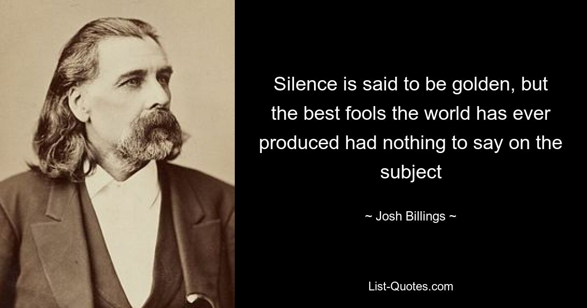 Silence is said to be golden, but the best fools the world has ever produced had nothing to say on the subject — © Josh Billings