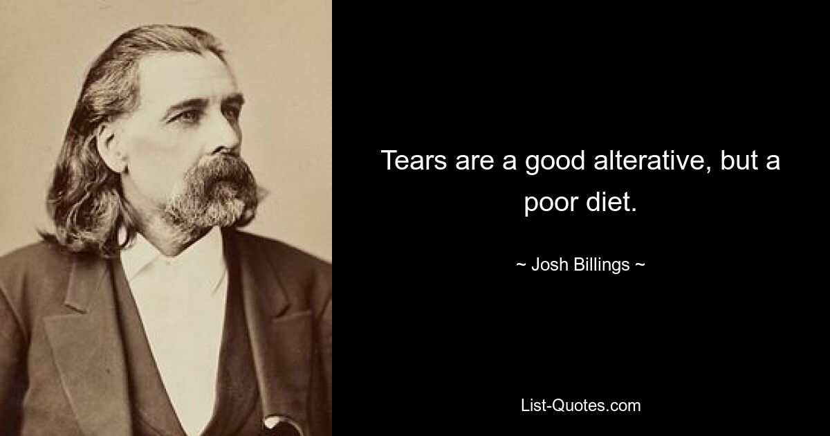 Tears are a good alterative, but a poor diet. — © Josh Billings