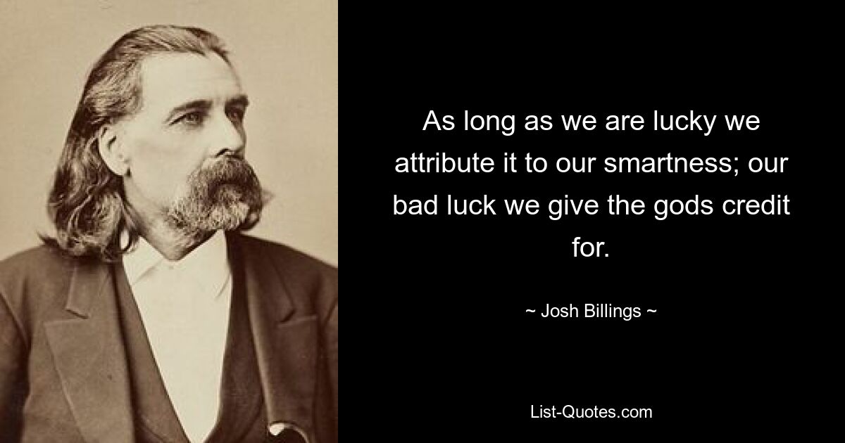 As long as we are lucky we attribute it to our smartness; our bad luck we give the gods credit for. — © Josh Billings