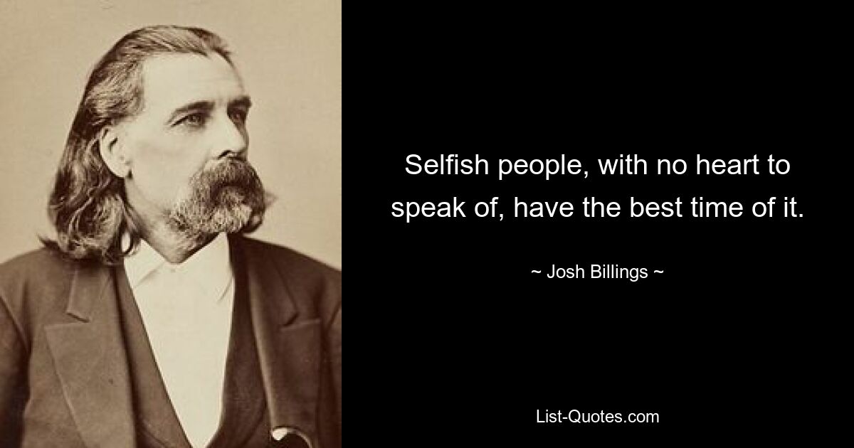 Selfish people, with no heart to speak of, have the best time of it. — © Josh Billings