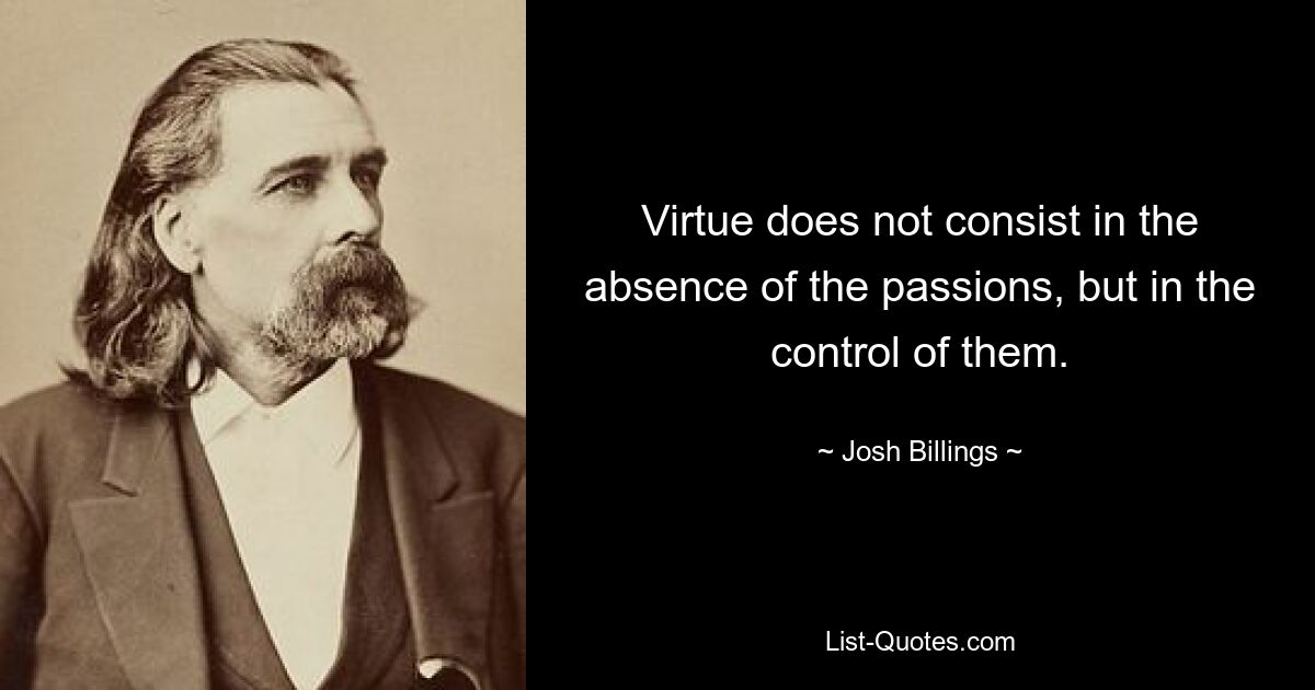 Virtue does not consist in the absence of the passions, but in the control of them. — © Josh Billings