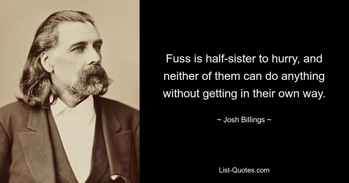 Fuss is half-sister to hurry, and neither of them can do anything without getting in their own way. — © Josh Billings