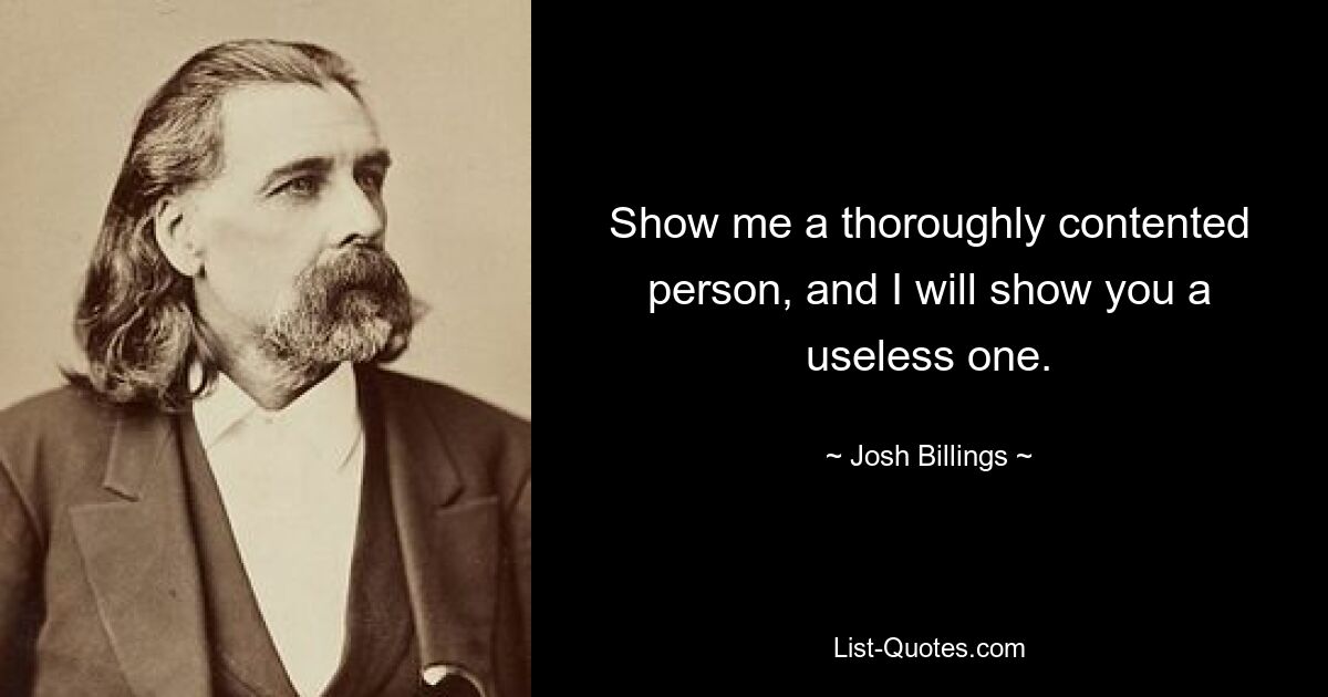 Show me a thoroughly contented person, and I will show you a useless one. — © Josh Billings