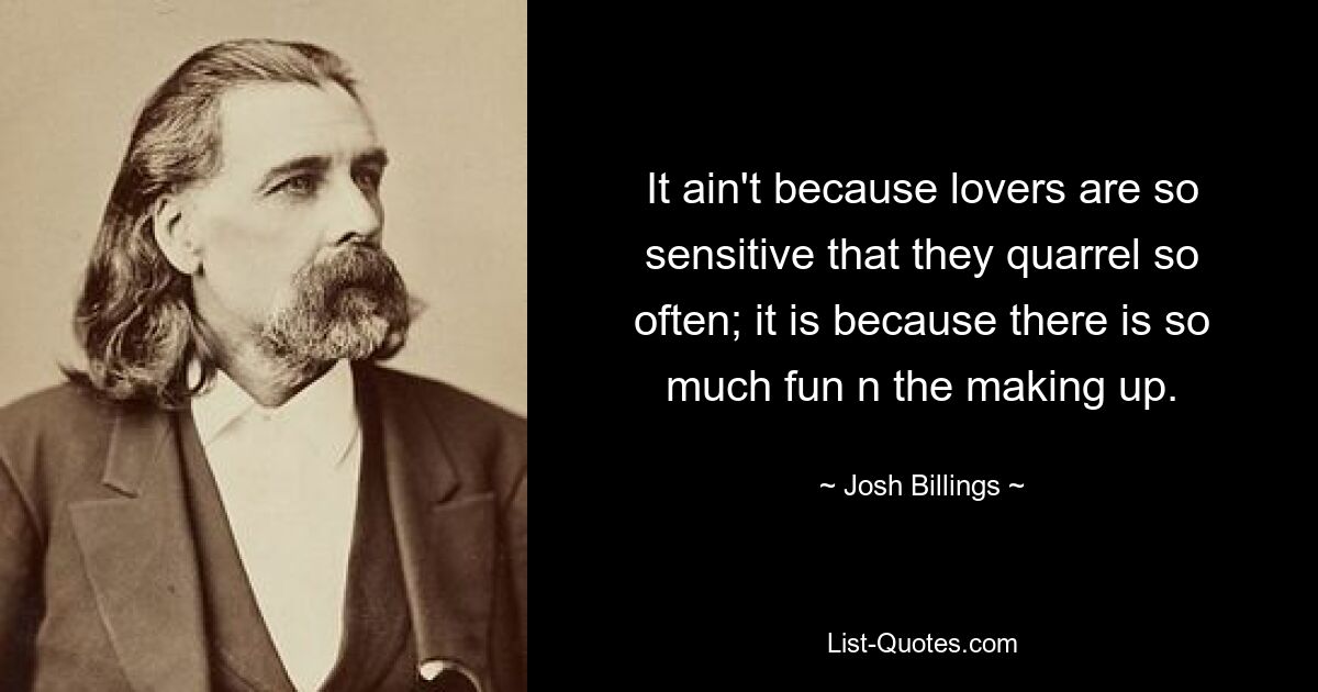 It ain't because lovers are so sensitive that they quarrel so often; it is because there is so much fun n the making up. — © Josh Billings