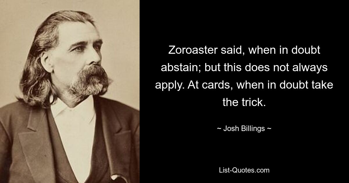 Zoroaster said, when in doubt abstain; but this does not always apply. At cards, when in doubt take the trick. — © Josh Billings