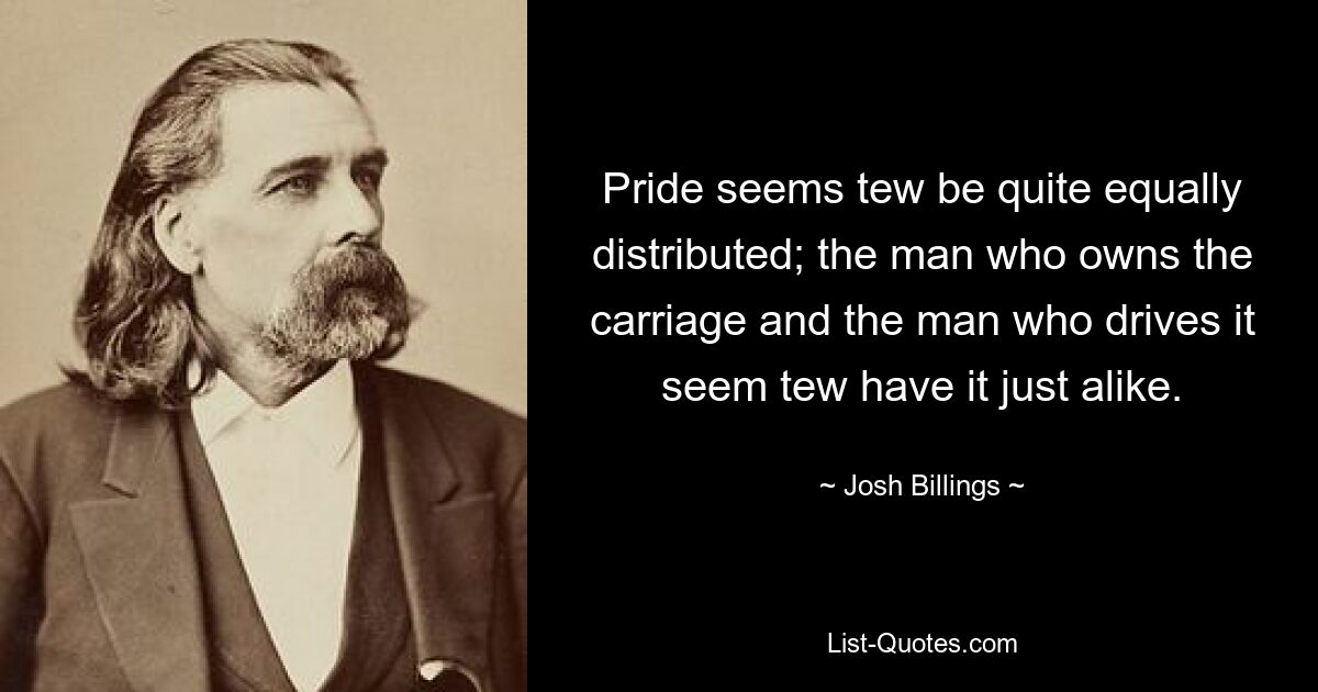 Pride seems tew be quite equally distributed; the man who owns the carriage and the man who drives it seem tew have it just alike. — © Josh Billings