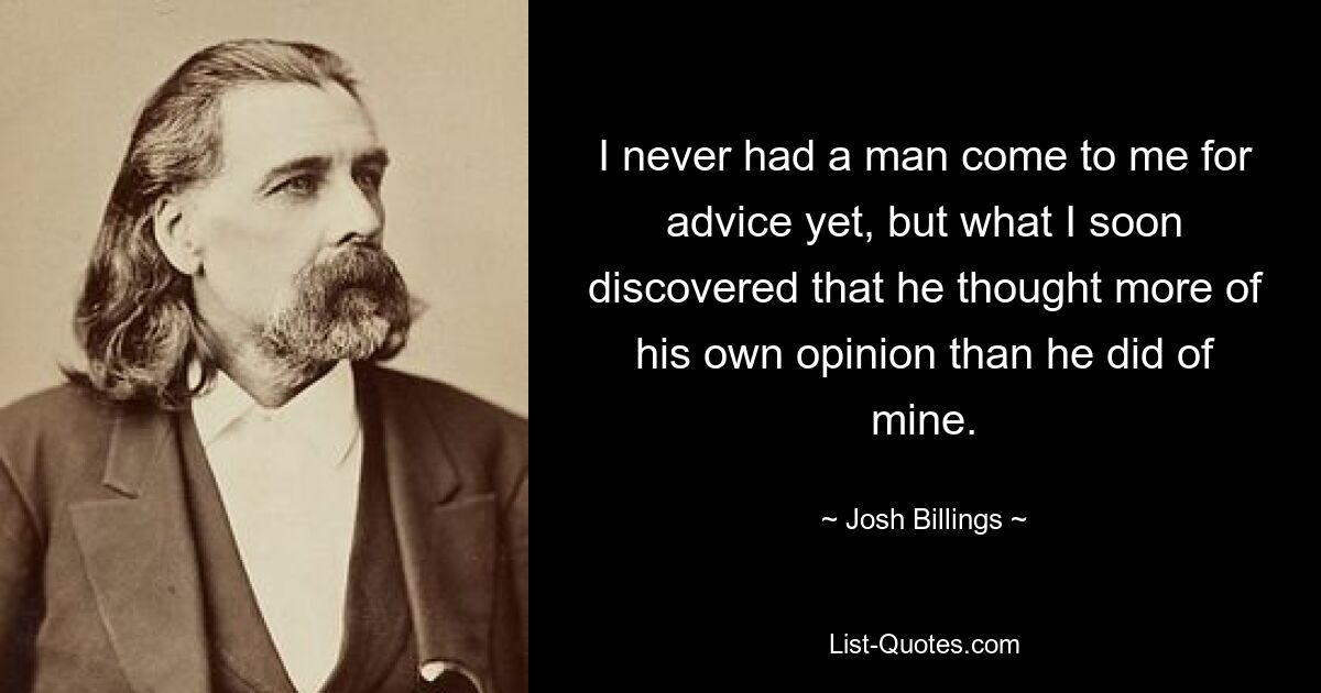 I never had a man come to me for advice yet, but what I soon discovered that he thought more of his own opinion than he did of mine. — © Josh Billings