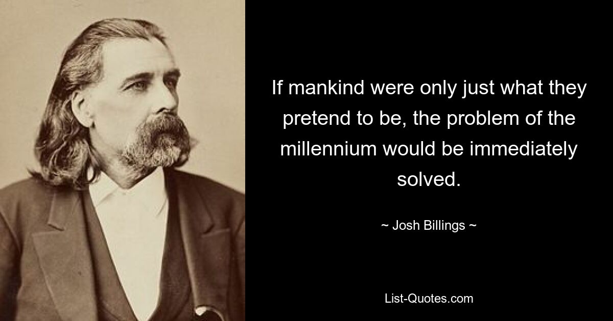 If mankind were only just what they pretend to be, the problem of the millennium would be immediately solved. — © Josh Billings