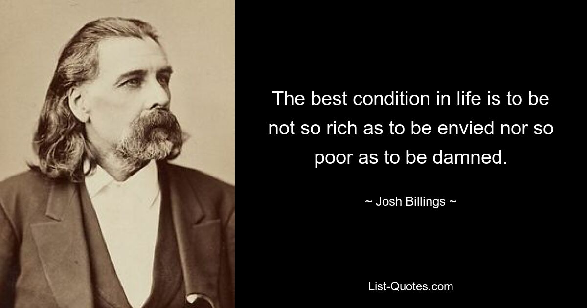 The best condition in life is to be not so rich as to be envied nor so poor as to be damned. — © Josh Billings