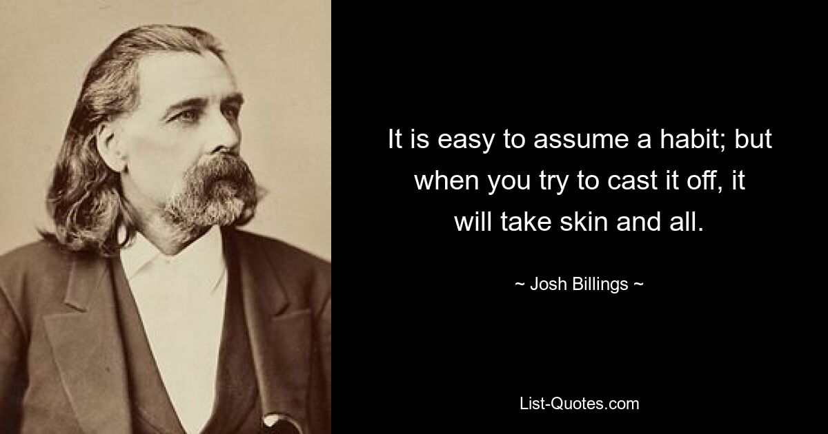 It is easy to assume a habit; but when you try to cast it off, it will take skin and all. — © Josh Billings