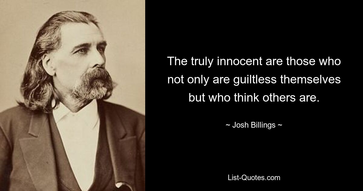 The truly innocent are those who not only are guiltless themselves but who think others are. — © Josh Billings