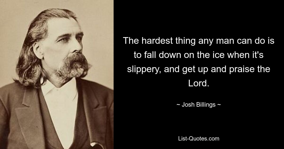 The hardest thing any man can do is to fall down on the ice when it's slippery, and get up and praise the Lord. — © Josh Billings