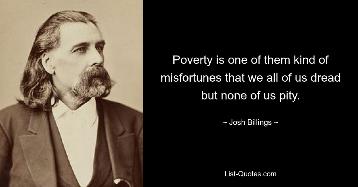 Poverty is one of them kind of misfortunes that we all of us dread but none of us pity. — © Josh Billings