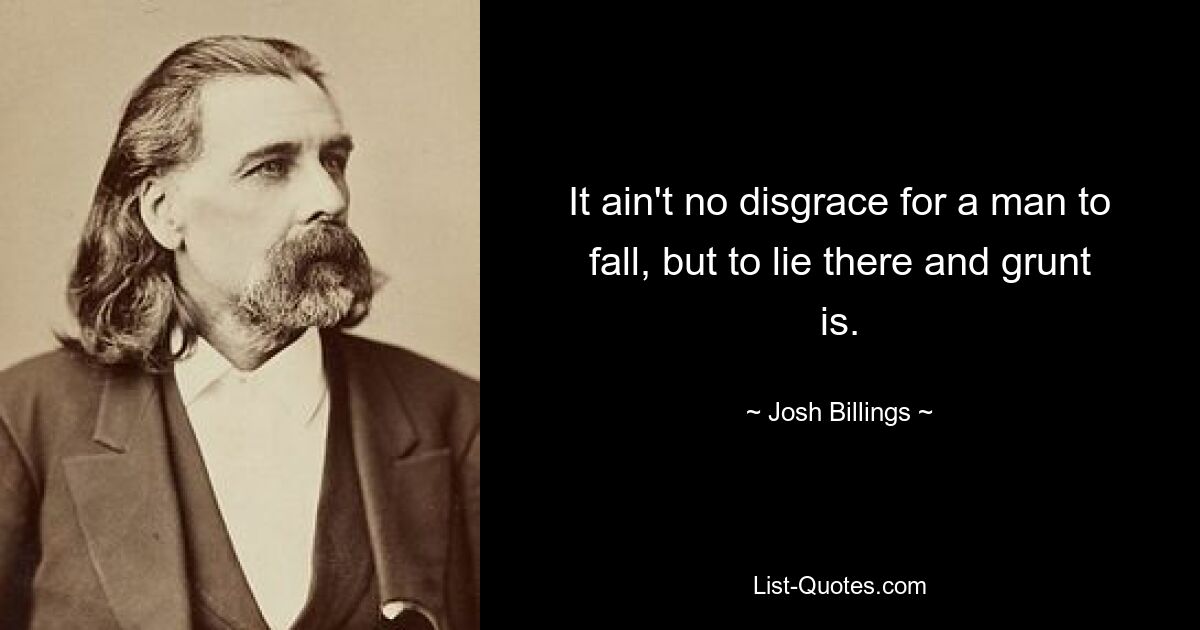 It ain't no disgrace for a man to fall, but to lie there and grunt is. — © Josh Billings