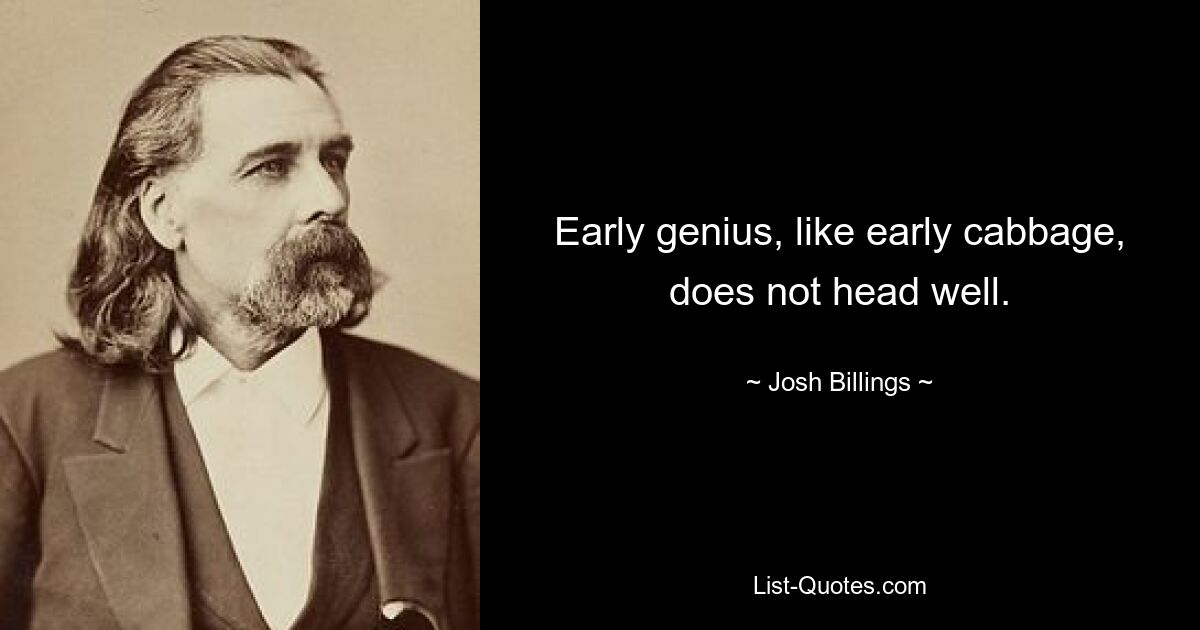 Early genius, like early cabbage, does not head well. — © Josh Billings