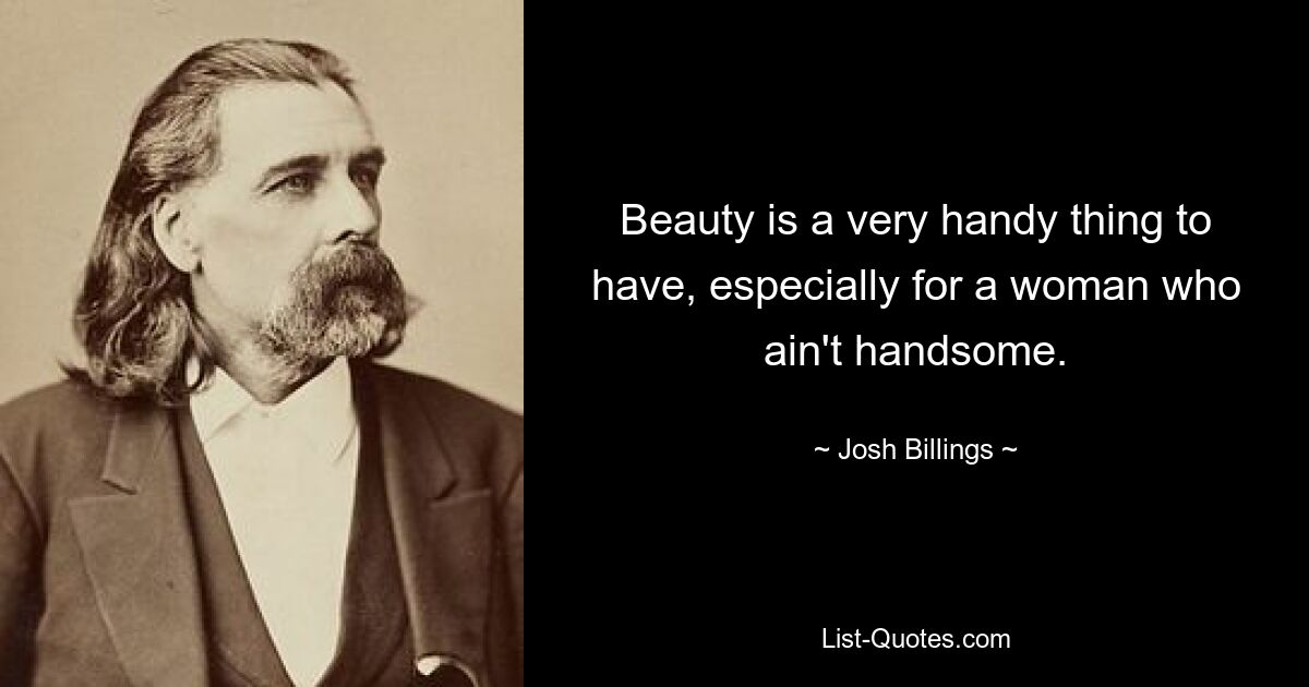 Beauty is a very handy thing to have, especially for a woman who ain't handsome. — © Josh Billings