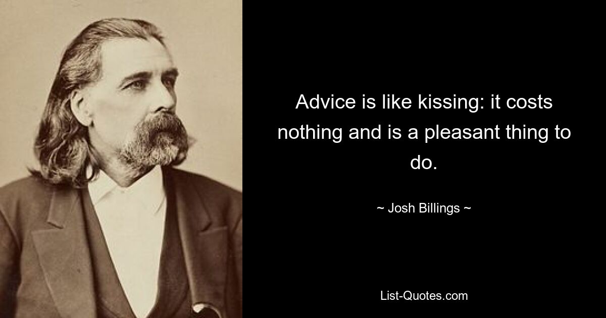 Advice is like kissing: it costs nothing and is a pleasant thing to do. — © Josh Billings