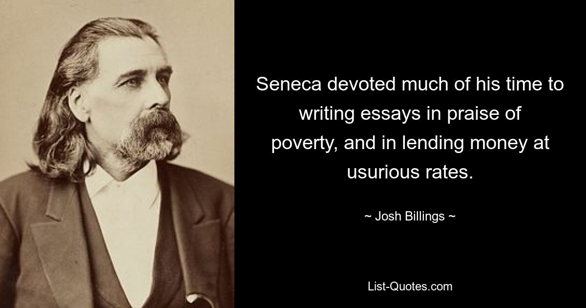 Seneca devoted much of his time to writing essays in praise of poverty, and in lending money at usurious rates. — © Josh Billings